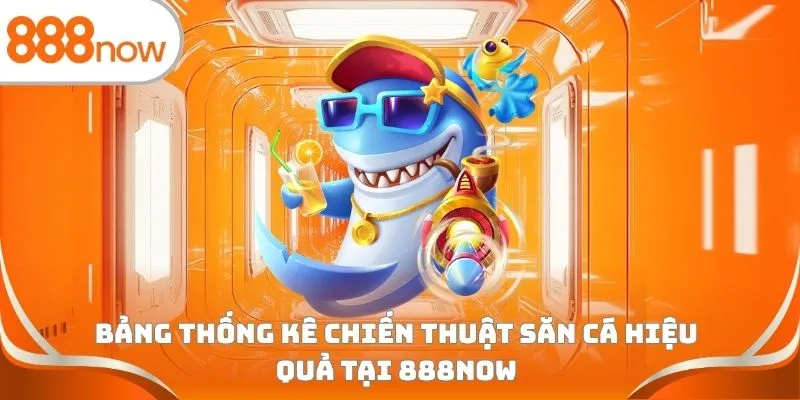 Bảng thống kê chiến thuật săn cá hiệu quả tại 888Now