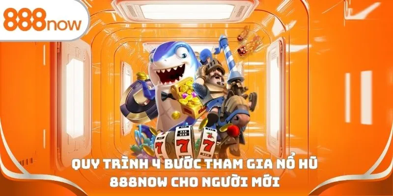 Quy trình 4 bước tham gia nổ hũ 888Now cho người mới
